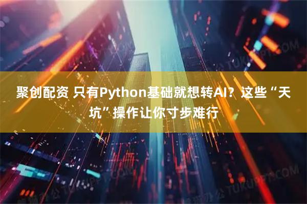 聚创配资 只有Python基础就想转AI？这些“天坑”操作让你寸步难行