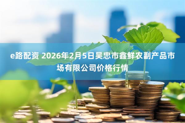 e路配资 2026年2月5日吴忠市鑫鲜农副产品市场有限公司价格行情
