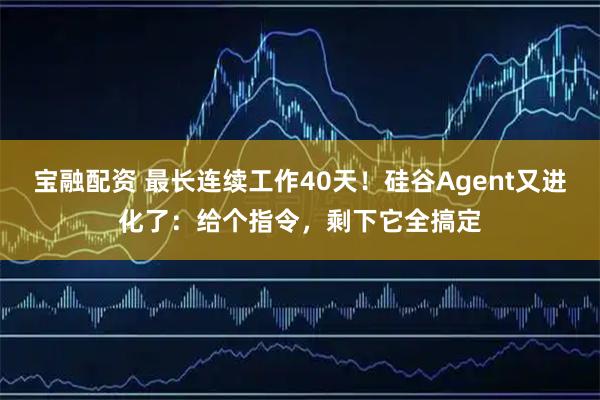 宝融配资 最长连续工作40天！硅谷Agent又进化了：给个指令，剩下它全搞定