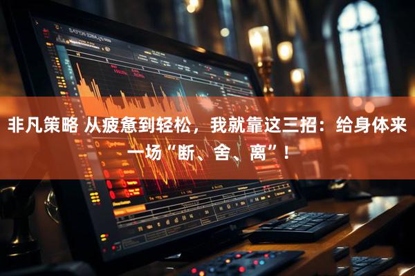 非凡策略 从疲惫到轻松，我就靠这三招：给身体来一场“断、舍、离”！