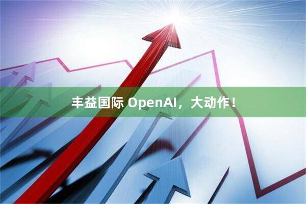 丰益国际 OpenAI，大动作！