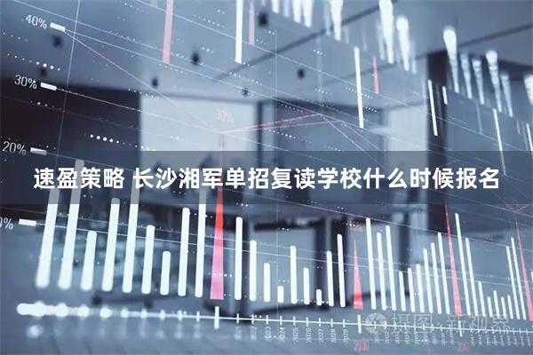 速盈策略 长沙湘军单招复读学校什么时候报名