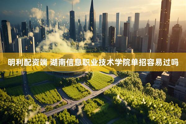 明利配资端 湖南信息职业技术学院单招容易过吗