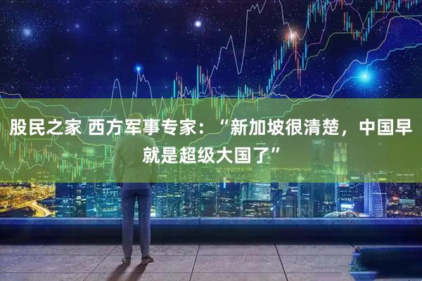 股民之家 西方军事专家：“新加坡很清楚，中国早就是超级大国了”