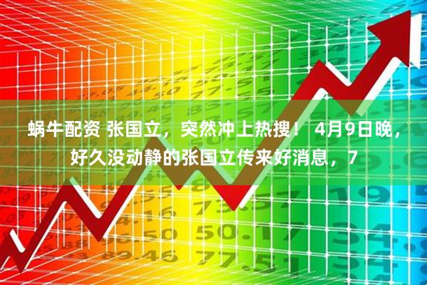 蜗牛配资 张国立，突然冲上热搜！ 4月9日晚，好久没动静的张国立传来好消息，7