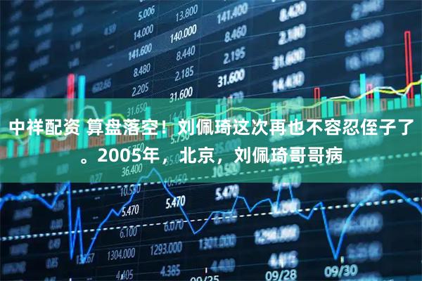 中祥配资 算盘落空！刘佩琦这次再也不容忍侄子了。2005年，北京，刘佩琦哥哥病