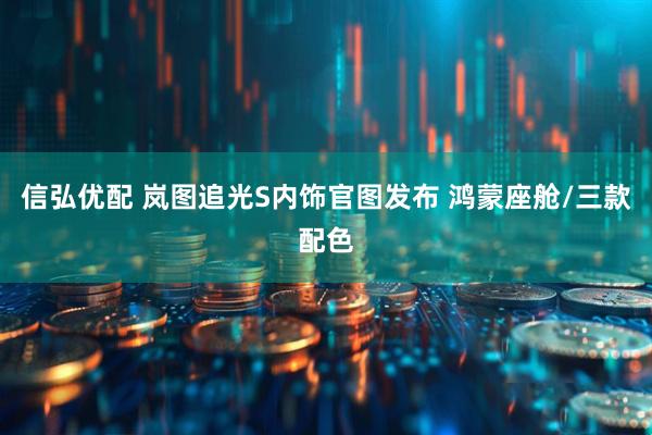信弘优配 岚图追光S内饰官图发布 鸿蒙座舱/三款配色